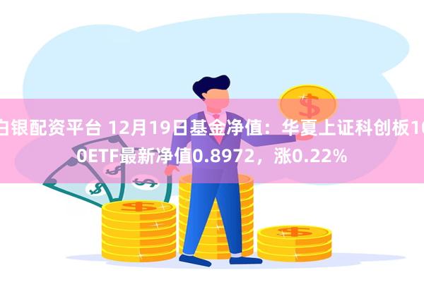 白银配资平台 12月19日基金净值：华夏上证科创板100ETF最新净值0.8972，涨0.22%