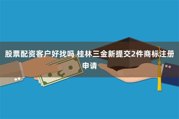 股票配资客户好找吗 桂林三金新提交2件商标注册申请