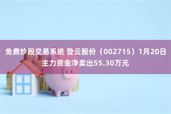 免费炒股交易系统 登云股份（002715）1月20日主力资金净卖出55.30万元