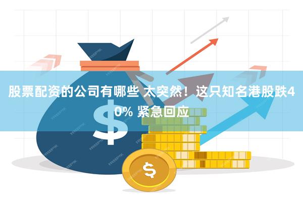 股票配资的公司有哪些 太突然！这只知名港股跌40% 紧急回应