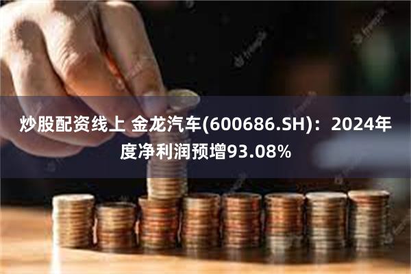 炒股配资线上 金龙汽车(600686.SH)：2024年度净利润预增93.08%