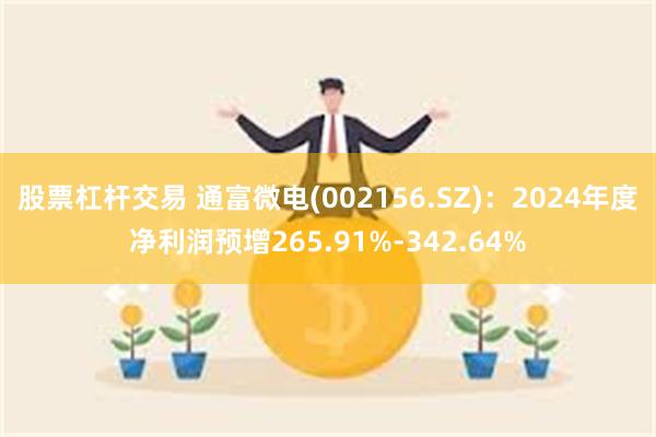 股票杠杆交易 通富微电(002156.SZ)：2024年度净利润预增265.91%-342.64%