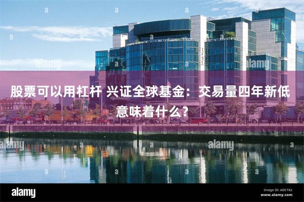 股票可以用杠杆 兴证全球基金：交易量四年新低 意味着什么？