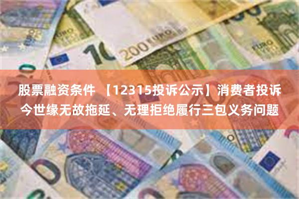 股票融资条件 【12315投诉公示】消费者投诉今世缘无故拖延、无理拒绝履行三包义务问题