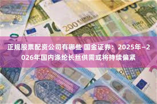 正规股票配资公司有哪些 国金证券：2025年—2026年国内涤纶长丝供需或将持续偏紧