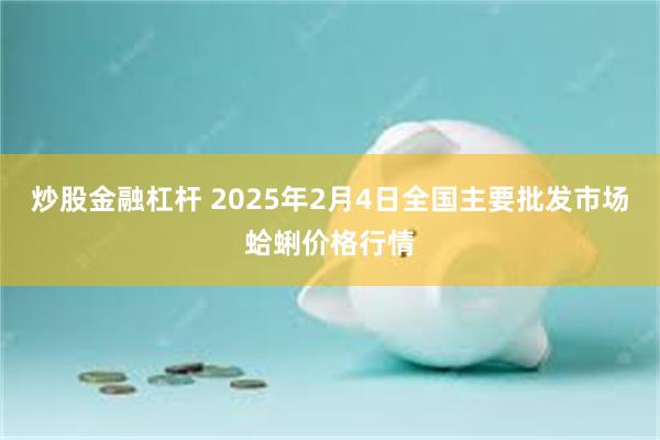 炒股金融杠杆 2025年2月4日全国主要批发市场蛤蜊价格行情