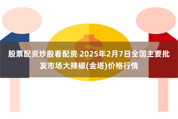 股票配资炒股看配资 2025年2月7日全国主要批发市场大辣椒(金塔)价格行情