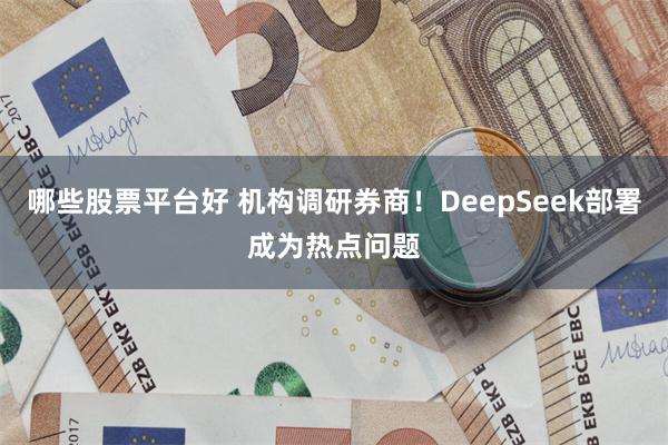 哪些股票平台好 机构调研券商！DeepSeek部署成为热点问题