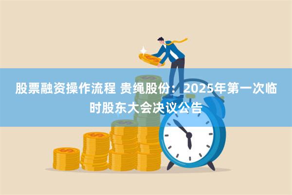 股票融资操作流程 贵绳股份：2025年第一次临时股东大会决议公告