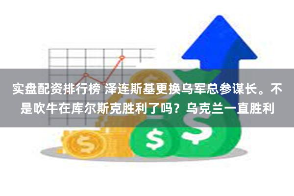 实盘配资排行榜 泽连斯基更换乌军总参谋长。不是吹牛在库尔斯克胜利了吗？乌克兰一直胜利