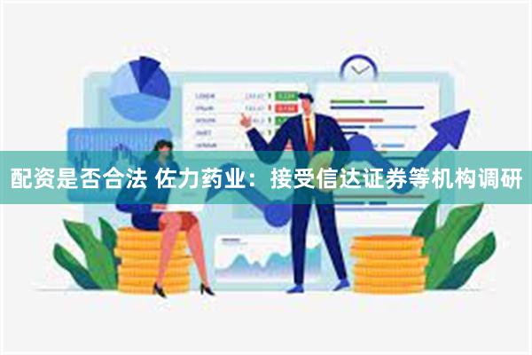 配资是否合法 佐力药业：接受信达证券等机构调研