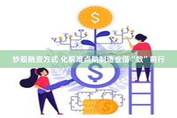 炒股融资方式 化解难点助制造业借“数”前行