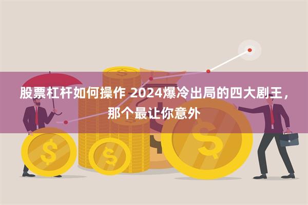 股票杠杆如何操作 2024爆冷出局的四大剧王，那个最让你意外